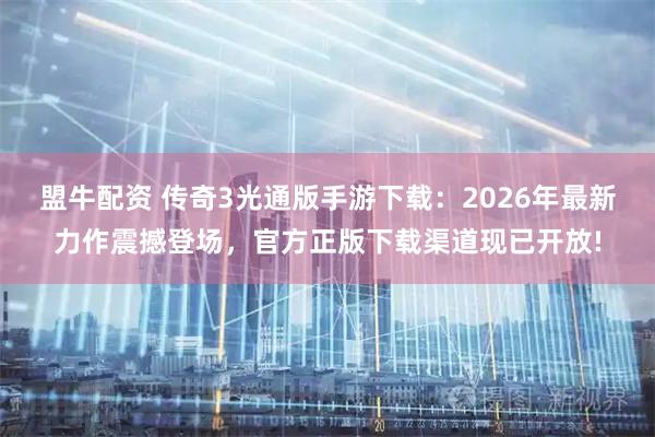 盟牛配资 传奇3光通版手游下载：2026年最新力作震撼登场，官方正版下载渠道现已开放!