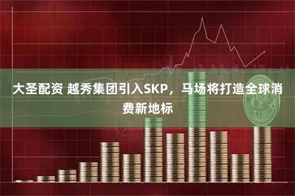 大圣配资 越秀集团引入SKP，马场将打造全球消费新地标