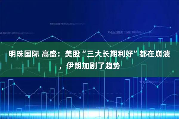 明珠国际 高盛：美股“三大长期利好”都在崩溃，伊朗加剧了趋势