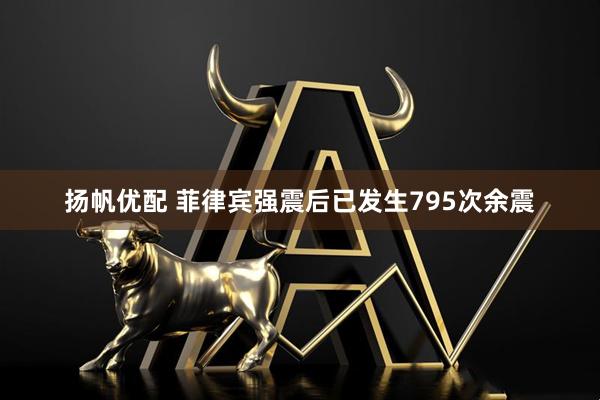 扬帆优配 菲律宾强震后已发生795次余震