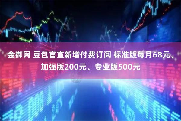 金御网 豆包官宣新增付费订阅 标准版每月68元、加强版200元、专业版500元