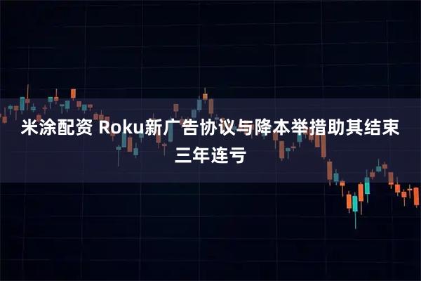 米涂配资 Roku新广告协议与降本举措助其结束三年连亏