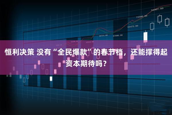 恒利决策 没有“全民爆款”的春节档，还能撑得起资本期待吗？