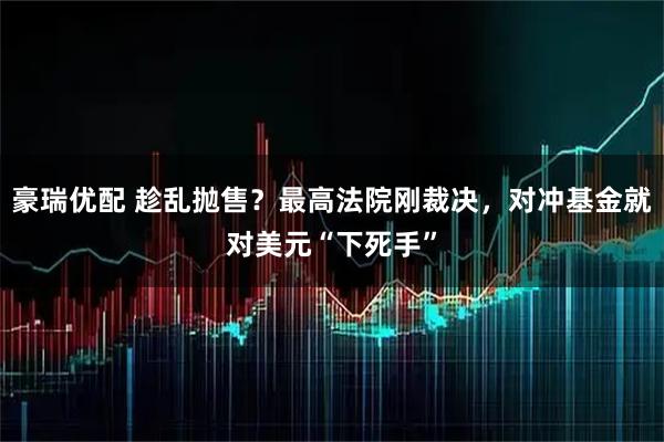 豪瑞优配 趁乱抛售？最高法院刚裁决，对冲基金就对美元“下死手”
