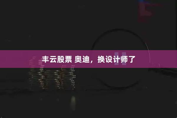 丰云股票 奥迪，换设计师了