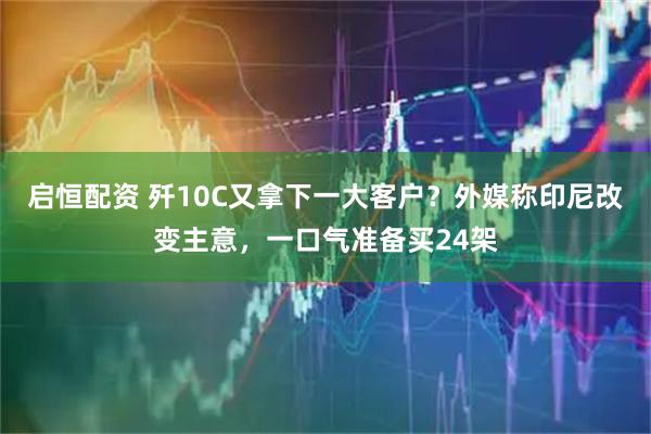 启恒配资 歼10C又拿下一大客户？外媒称印尼改变主意，一口气准备买24架