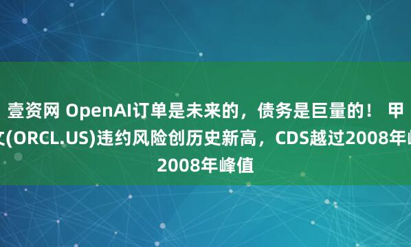 壹资网 OpenAI订单是未来的，债务是巨量的！ 甲骨文(ORCL.US)违约风险创历史新高，CDS越过2008年峰值