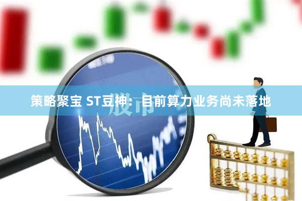 策略聚宝 ST豆神：目前算力业务尚未落地
