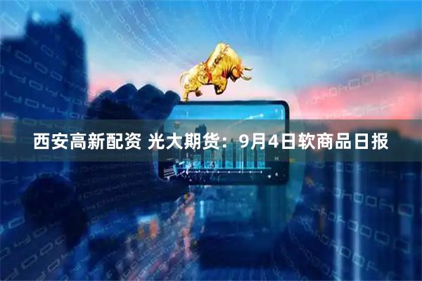 西安高新配资 光大期货：9月4日软商品日报