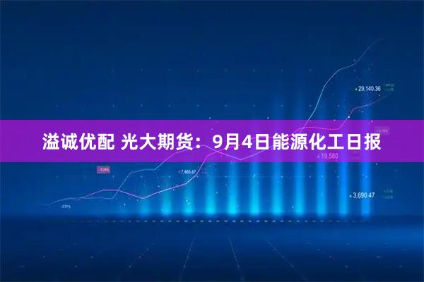 溢诚优配 光大期货：9月4日能源化工日报